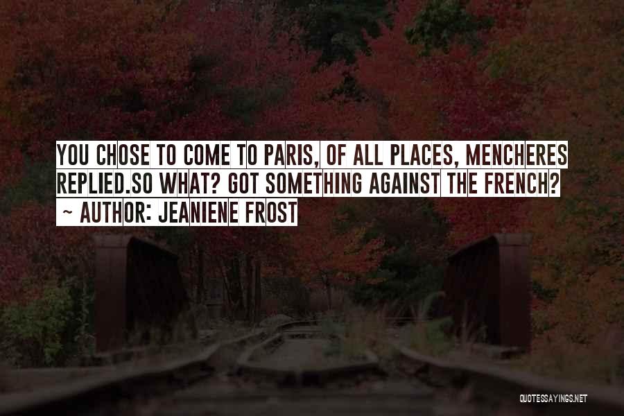 Jeaniene Frost Quotes: You Chose To Come To Paris, Of All Places, Mencheres Replied.so What? Got Something Against The French?