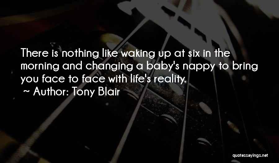 Tony Blair Quotes: There Is Nothing Like Waking Up At Six In The Morning And Changing A Baby's Nappy To Bring You Face
