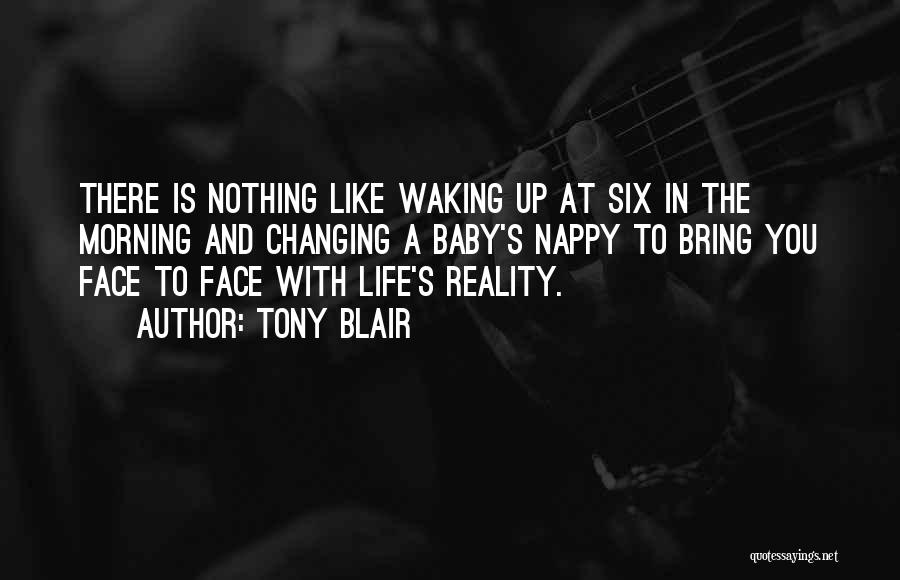 Tony Blair Quotes: There Is Nothing Like Waking Up At Six In The Morning And Changing A Baby's Nappy To Bring You Face