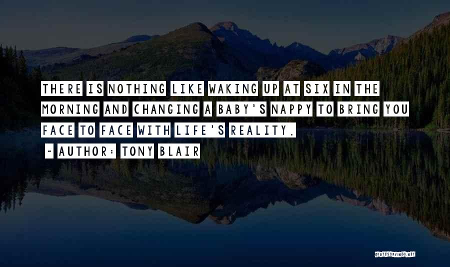 Tony Blair Quotes: There Is Nothing Like Waking Up At Six In The Morning And Changing A Baby's Nappy To Bring You Face