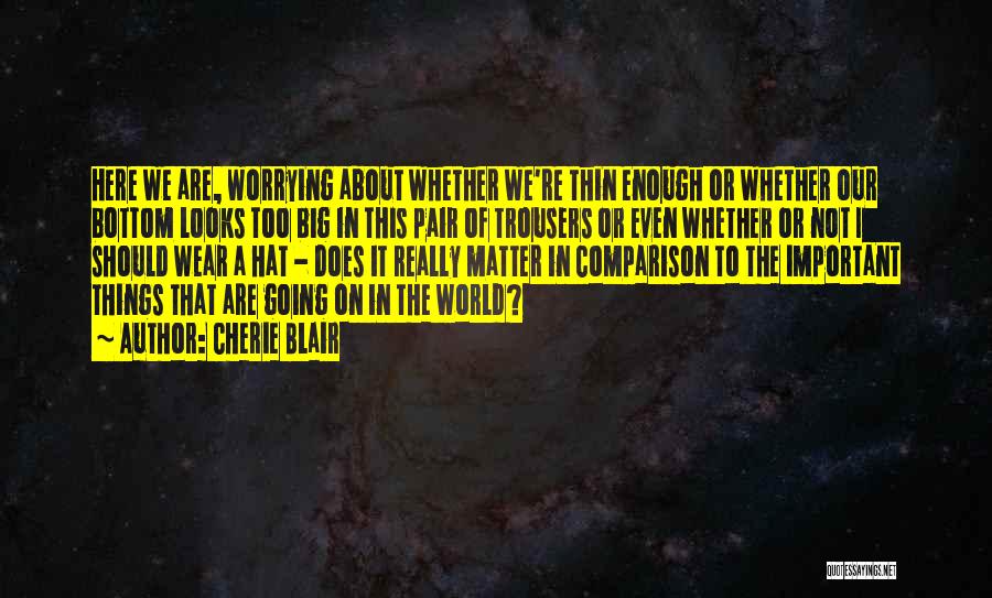 Cherie Blair Quotes: Here We Are, Worrying About Whether We're Thin Enough Or Whether Our Bottom Looks Too Big In This Pair Of