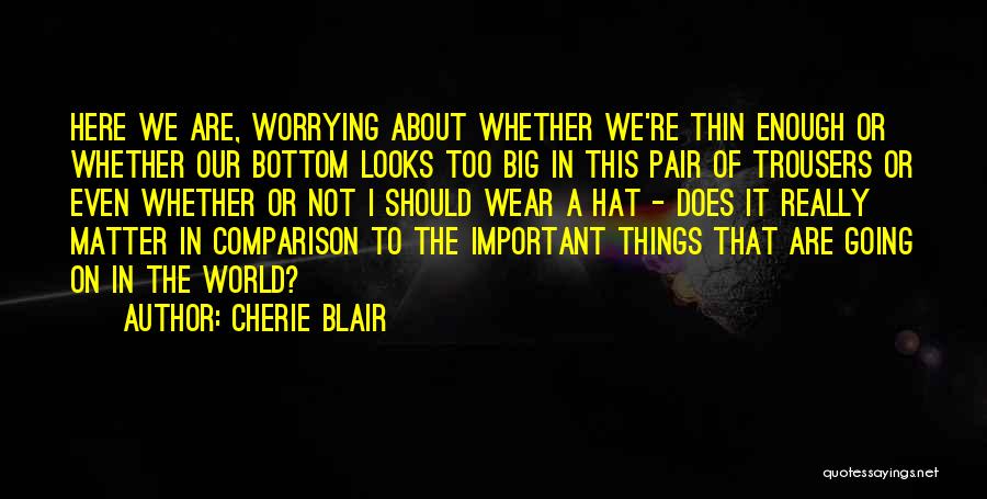 Cherie Blair Quotes: Here We Are, Worrying About Whether We're Thin Enough Or Whether Our Bottom Looks Too Big In This Pair Of