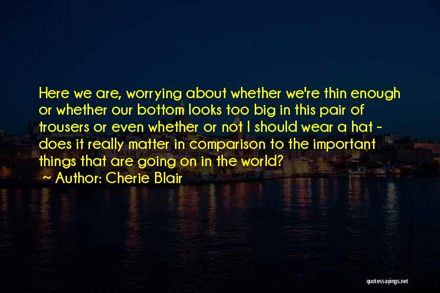 Cherie Blair Quotes: Here We Are, Worrying About Whether We're Thin Enough Or Whether Our Bottom Looks Too Big In This Pair Of