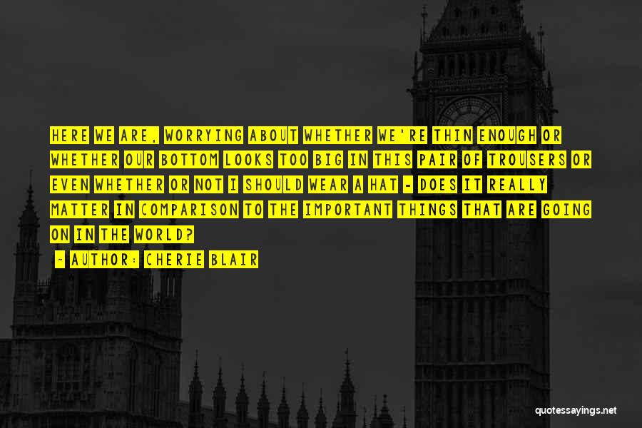 Cherie Blair Quotes: Here We Are, Worrying About Whether We're Thin Enough Or Whether Our Bottom Looks Too Big In This Pair Of