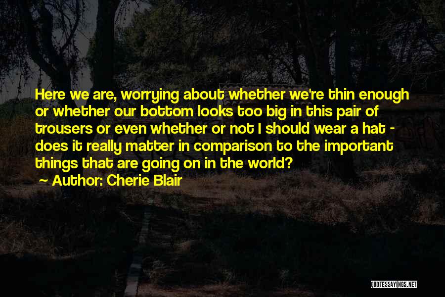 Cherie Blair Quotes: Here We Are, Worrying About Whether We're Thin Enough Or Whether Our Bottom Looks Too Big In This Pair Of