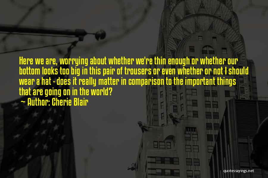 Cherie Blair Quotes: Here We Are, Worrying About Whether We're Thin Enough Or Whether Our Bottom Looks Too Big In This Pair Of