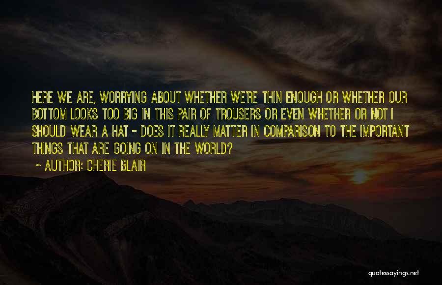 Cherie Blair Quotes: Here We Are, Worrying About Whether We're Thin Enough Or Whether Our Bottom Looks Too Big In This Pair Of