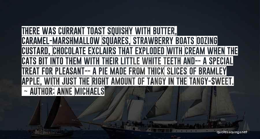 Anne Michaels Quotes: There Was Currant Toast Squishy With Butter, Caramel-marshmallow Squares, Strawberry Boats Oozing Custard, Chocolate Exclairs That Exploded With Cream When