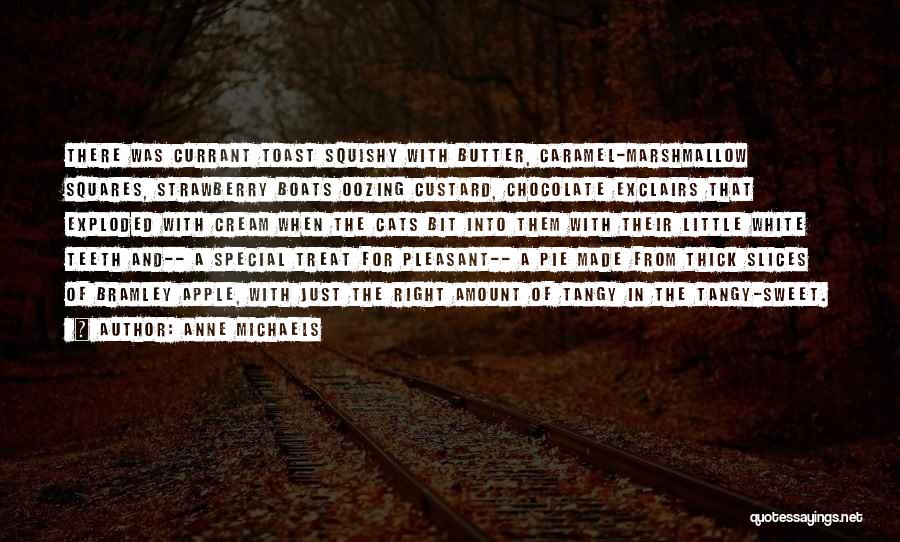 Anne Michaels Quotes: There Was Currant Toast Squishy With Butter, Caramel-marshmallow Squares, Strawberry Boats Oozing Custard, Chocolate Exclairs That Exploded With Cream When