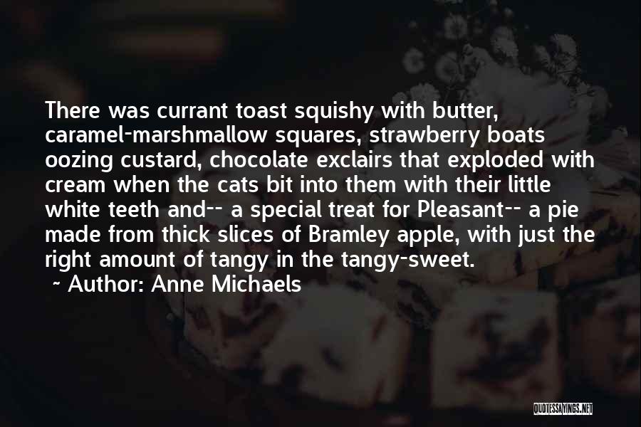 Anne Michaels Quotes: There Was Currant Toast Squishy With Butter, Caramel-marshmallow Squares, Strawberry Boats Oozing Custard, Chocolate Exclairs That Exploded With Cream When