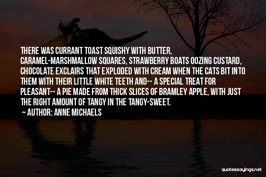 Anne Michaels Quotes: There Was Currant Toast Squishy With Butter, Caramel-marshmallow Squares, Strawberry Boats Oozing Custard, Chocolate Exclairs That Exploded With Cream When