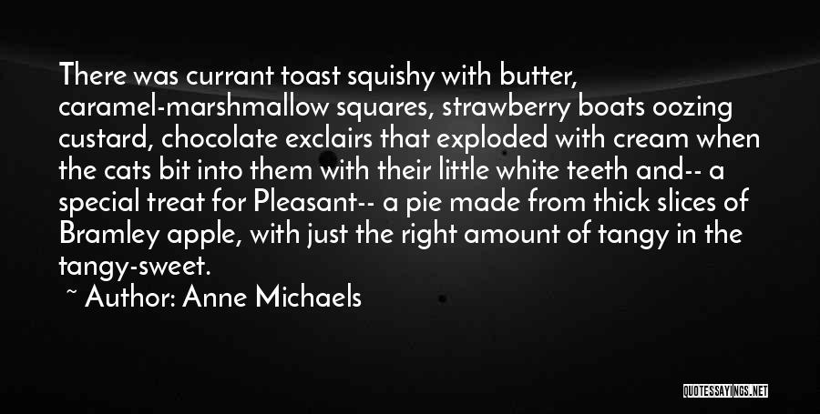 Anne Michaels Quotes: There Was Currant Toast Squishy With Butter, Caramel-marshmallow Squares, Strawberry Boats Oozing Custard, Chocolate Exclairs That Exploded With Cream When