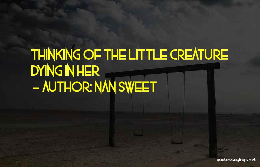 Nan Sweet Quotes: Thinking Of The Little Creature Dying In Her