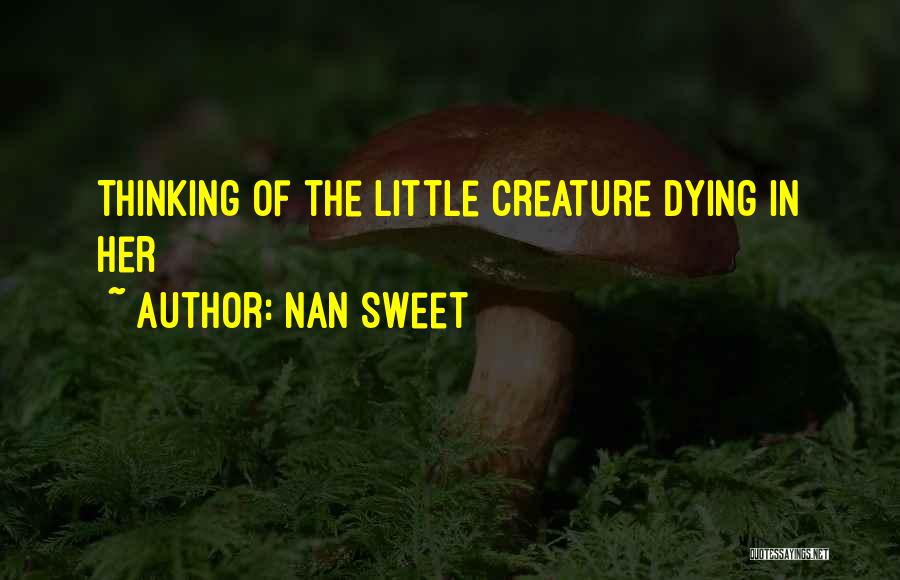 Nan Sweet Quotes: Thinking Of The Little Creature Dying In Her