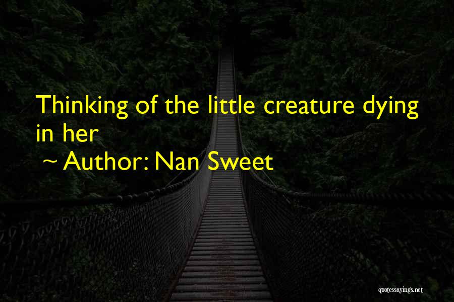 Nan Sweet Quotes: Thinking Of The Little Creature Dying In Her