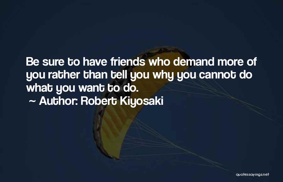 Robert Kiyosaki Quotes: Be Sure To Have Friends Who Demand More Of You Rather Than Tell You Why You Cannot Do What You