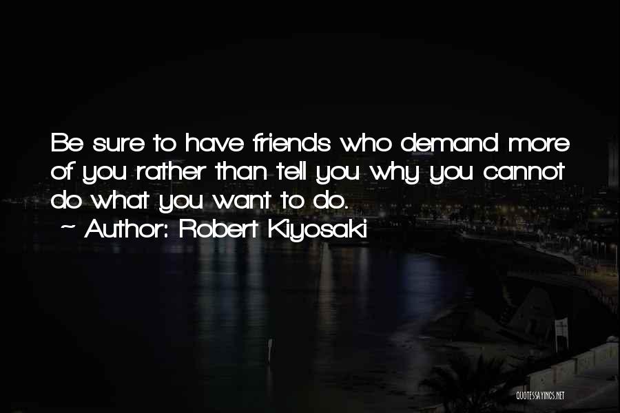 Robert Kiyosaki Quotes: Be Sure To Have Friends Who Demand More Of You Rather Than Tell You Why You Cannot Do What You