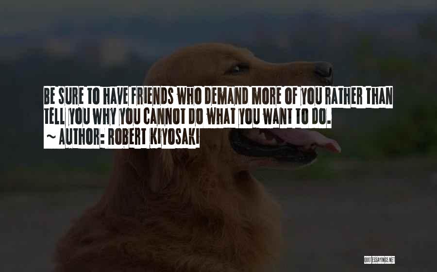 Robert Kiyosaki Quotes: Be Sure To Have Friends Who Demand More Of You Rather Than Tell You Why You Cannot Do What You