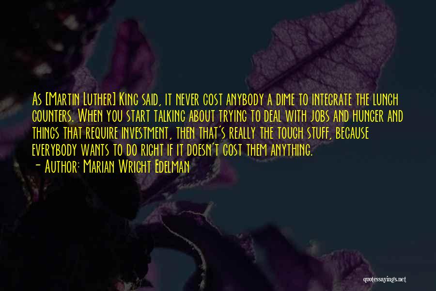 Marian Wright Edelman Quotes: As [martin Luther] King Said, It Never Cost Anybody A Dime To Integrate The Lunch Counters. When You Start Talking