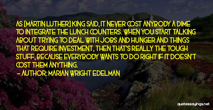 Marian Wright Edelman Quotes: As [martin Luther] King Said, It Never Cost Anybody A Dime To Integrate The Lunch Counters. When You Start Talking