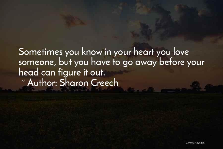 Sharon Creech Quotes: Sometimes You Know In Your Heart You Love Someone, But You Have To Go Away Before Your Head Can Figure