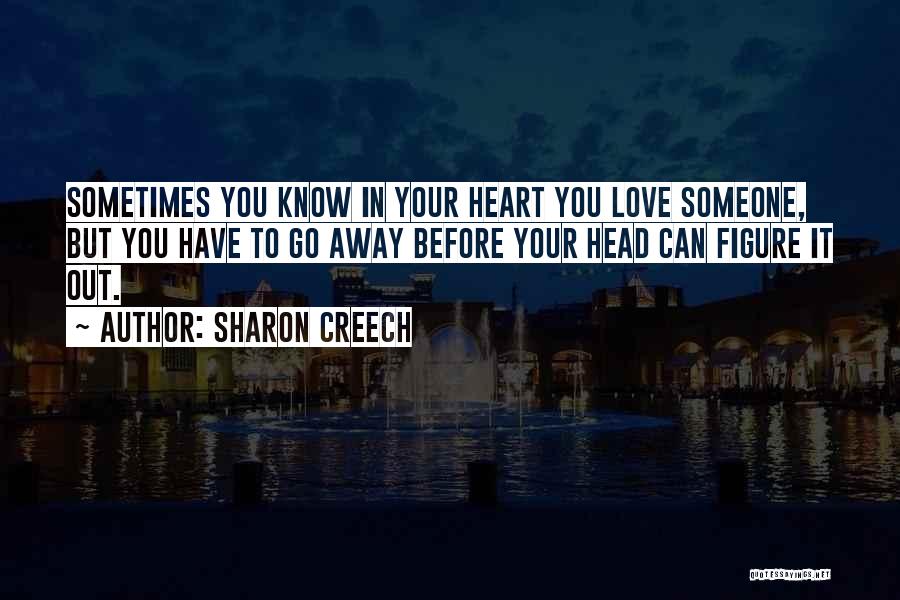 Sharon Creech Quotes: Sometimes You Know In Your Heart You Love Someone, But You Have To Go Away Before Your Head Can Figure