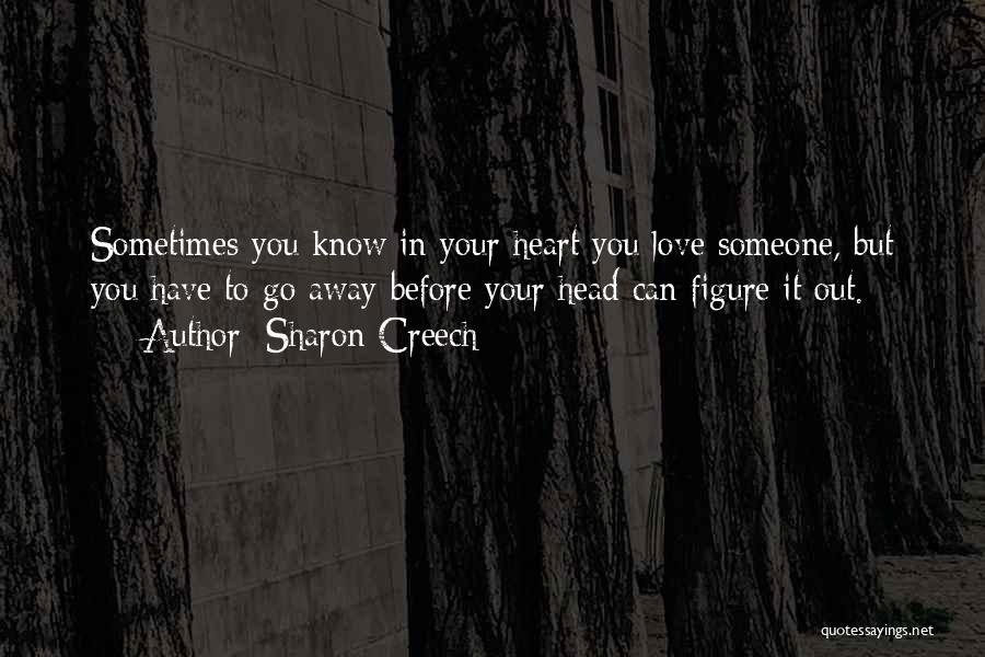 Sharon Creech Quotes: Sometimes You Know In Your Heart You Love Someone, But You Have To Go Away Before Your Head Can Figure