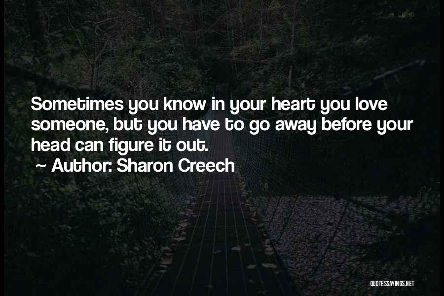Sharon Creech Quotes: Sometimes You Know In Your Heart You Love Someone, But You Have To Go Away Before Your Head Can Figure