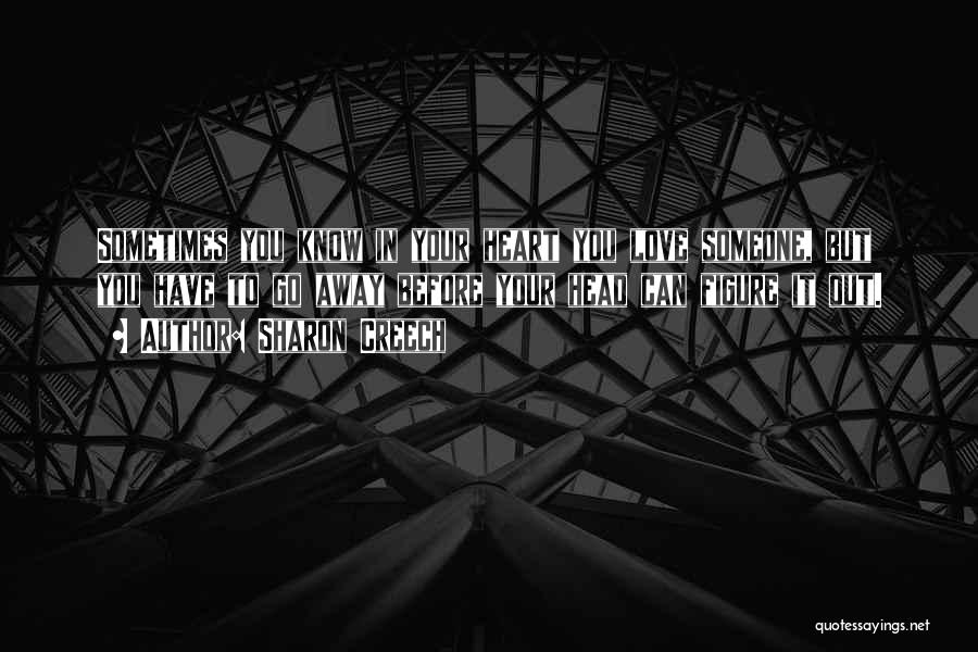 Sharon Creech Quotes: Sometimes You Know In Your Heart You Love Someone, But You Have To Go Away Before Your Head Can Figure