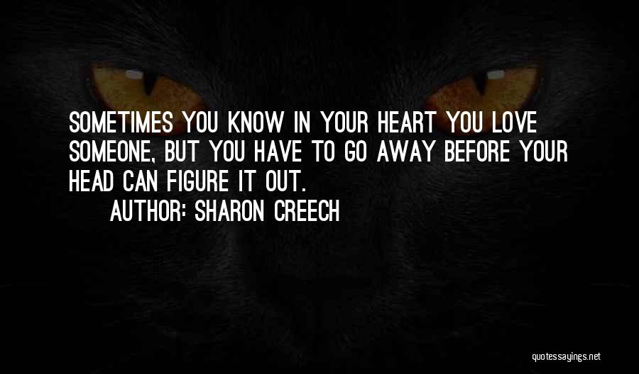 Sharon Creech Quotes: Sometimes You Know In Your Heart You Love Someone, But You Have To Go Away Before Your Head Can Figure