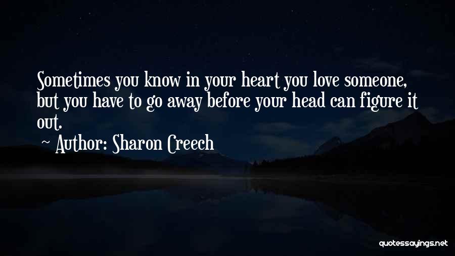 Sharon Creech Quotes: Sometimes You Know In Your Heart You Love Someone, But You Have To Go Away Before Your Head Can Figure