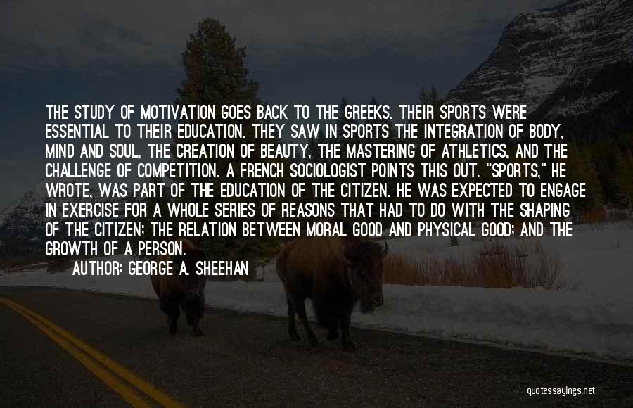 George A. Sheehan Quotes: The Study Of Motivation Goes Back To The Greeks. Their Sports Were Essential To Their Education. They Saw In Sports