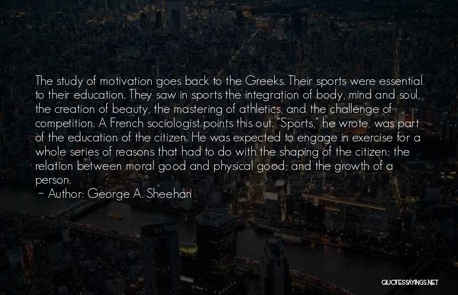 George A. Sheehan Quotes: The Study Of Motivation Goes Back To The Greeks. Their Sports Were Essential To Their Education. They Saw In Sports