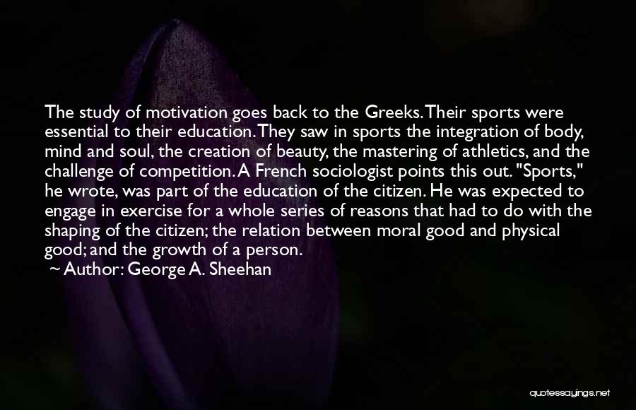 George A. Sheehan Quotes: The Study Of Motivation Goes Back To The Greeks. Their Sports Were Essential To Their Education. They Saw In Sports