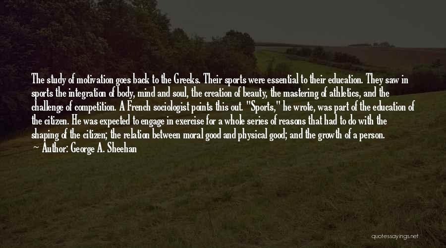 George A. Sheehan Quotes: The Study Of Motivation Goes Back To The Greeks. Their Sports Were Essential To Their Education. They Saw In Sports