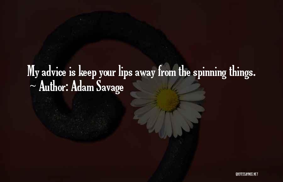 Adam Savage Quotes: My Advice Is Keep Your Lips Away From The Spinning Things.