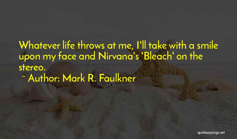 Mark R. Faulkner Quotes: Whatever Life Throws At Me, I'll Take With A Smile Upon My Face And Nirvana's 'bleach' On The Stereo.