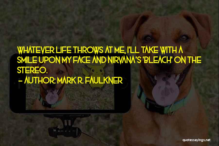 Mark R. Faulkner Quotes: Whatever Life Throws At Me, I'll Take With A Smile Upon My Face And Nirvana's 'bleach' On The Stereo.