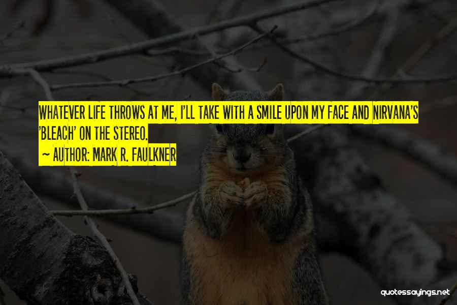 Mark R. Faulkner Quotes: Whatever Life Throws At Me, I'll Take With A Smile Upon My Face And Nirvana's 'bleach' On The Stereo.