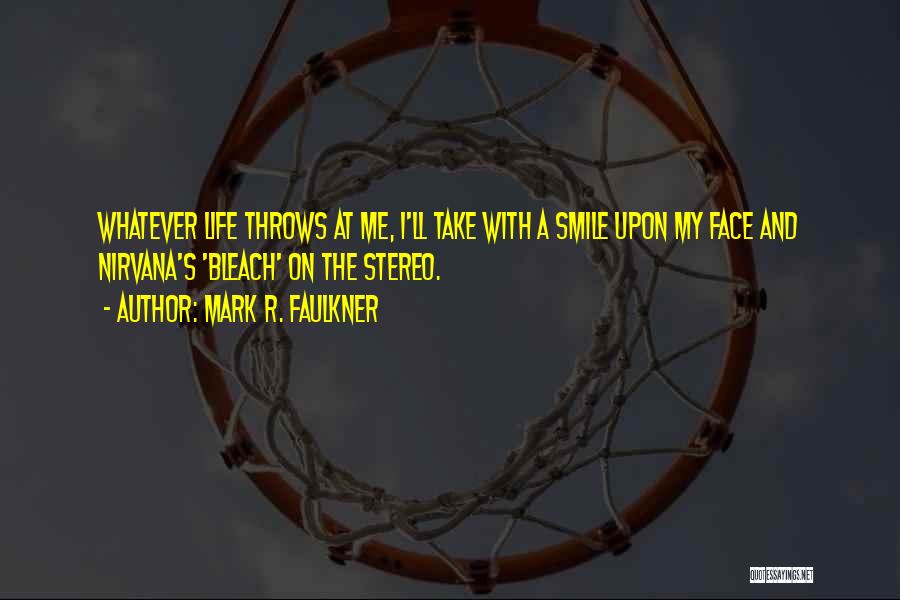 Mark R. Faulkner Quotes: Whatever Life Throws At Me, I'll Take With A Smile Upon My Face And Nirvana's 'bleach' On The Stereo.