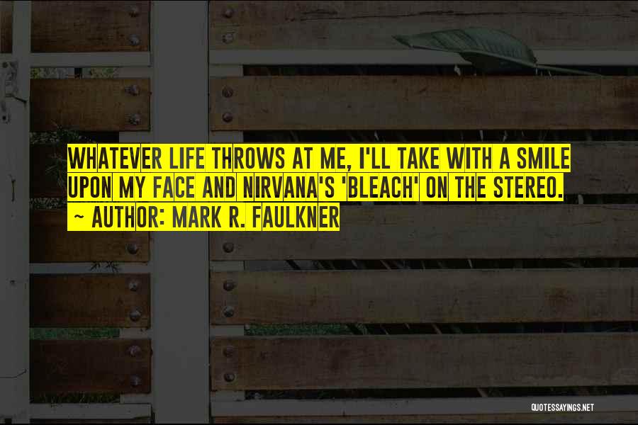 Mark R. Faulkner Quotes: Whatever Life Throws At Me, I'll Take With A Smile Upon My Face And Nirvana's 'bleach' On The Stereo.