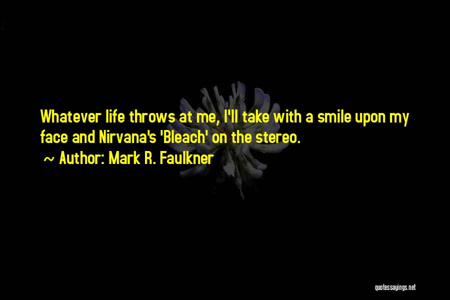 Mark R. Faulkner Quotes: Whatever Life Throws At Me, I'll Take With A Smile Upon My Face And Nirvana's 'bleach' On The Stereo.