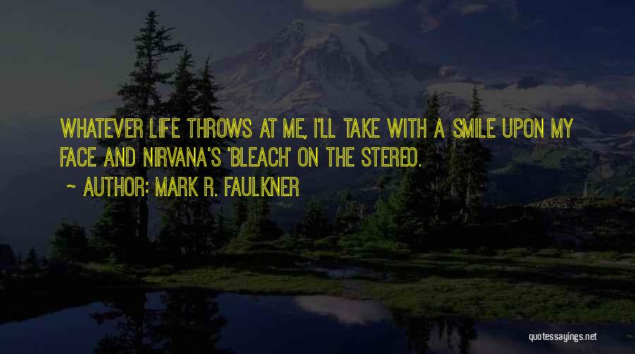 Mark R. Faulkner Quotes: Whatever Life Throws At Me, I'll Take With A Smile Upon My Face And Nirvana's 'bleach' On The Stereo.