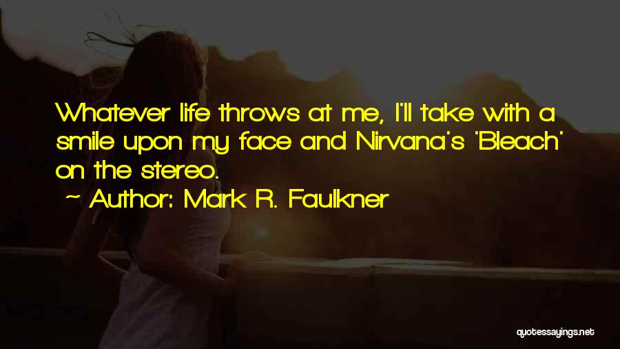 Mark R. Faulkner Quotes: Whatever Life Throws At Me, I'll Take With A Smile Upon My Face And Nirvana's 'bleach' On The Stereo.