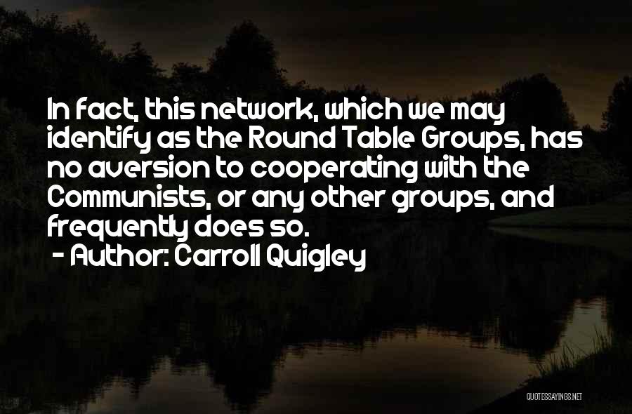 Carroll Quigley Quotes: In Fact, This Network, Which We May Identify As The Round Table Groups, Has No Aversion To Cooperating With The