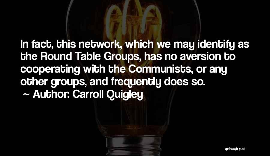 Carroll Quigley Quotes: In Fact, This Network, Which We May Identify As The Round Table Groups, Has No Aversion To Cooperating With The