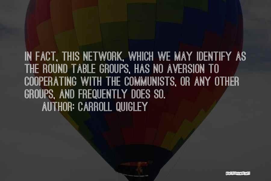 Carroll Quigley Quotes: In Fact, This Network, Which We May Identify As The Round Table Groups, Has No Aversion To Cooperating With The
