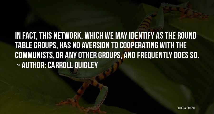 Carroll Quigley Quotes: In Fact, This Network, Which We May Identify As The Round Table Groups, Has No Aversion To Cooperating With The