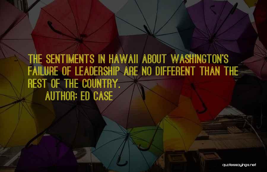 Ed Case Quotes: The Sentiments In Hawaii About Washington's Failure Of Leadership Are No Different Than The Rest Of The Country.