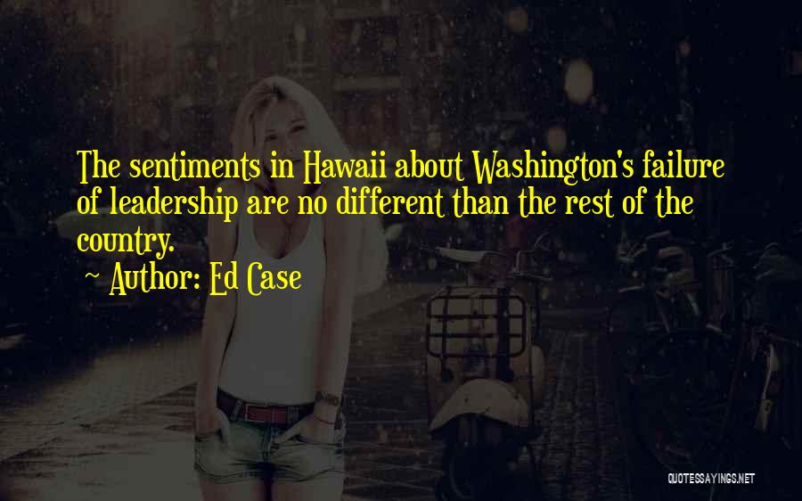 Ed Case Quotes: The Sentiments In Hawaii About Washington's Failure Of Leadership Are No Different Than The Rest Of The Country.